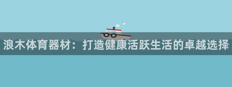极悦平台是正规平台吗安全吗知乎:浪木体育器材:打造健康活跃生