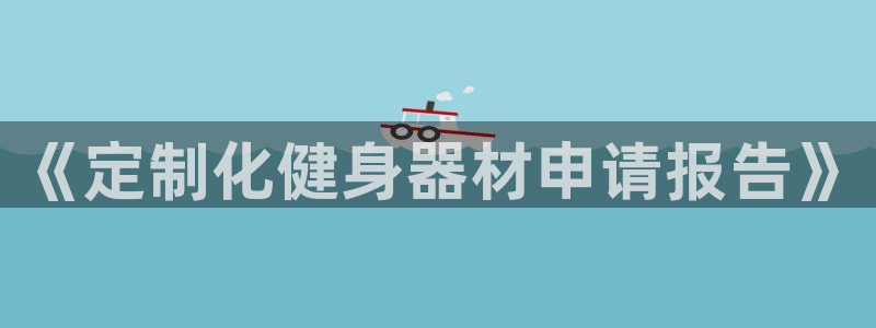极悦平台家7O777:《定制化健身器材申请报告》
